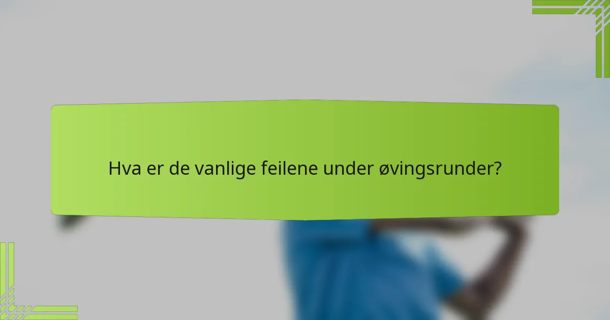 Hva er de vanlige feilene under øvingsrunder?