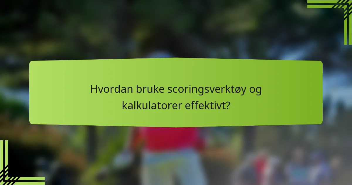 Hvordan bruke scoringsverktøy og kalkulatorer effektivt?
