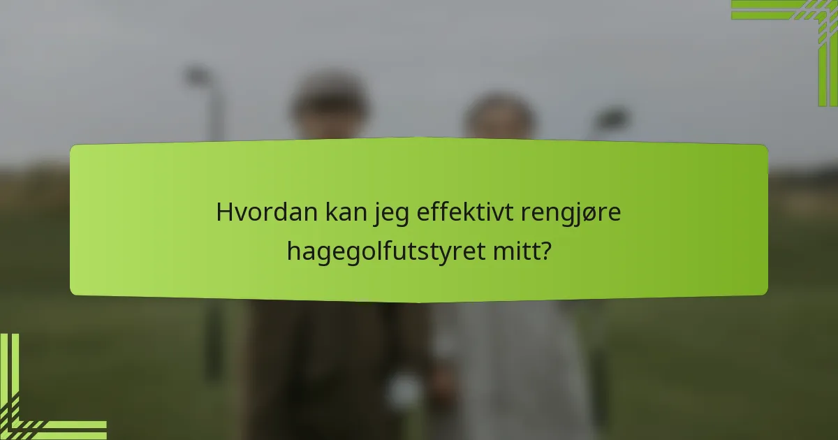 Hvordan kan jeg effektivt rengjøre hagegolfutstyret mitt?