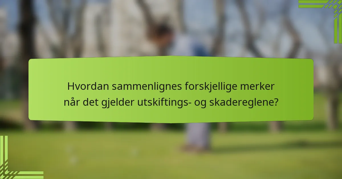 Hvordan sammenlignes forskjellige merker når det gjelder utskiftings- og skadereglene?