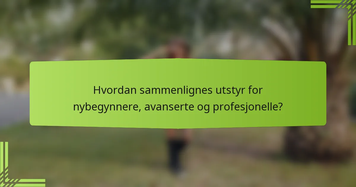 Hvordan sammenlignes utstyr for nybegynnere, avanserte og profesjonelle?